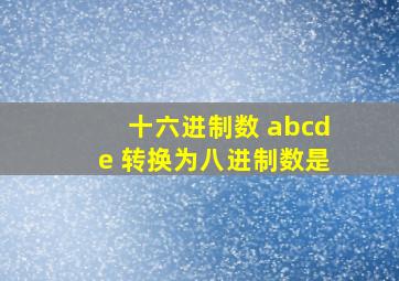 十六进制数 abcde 转换为八进制数是